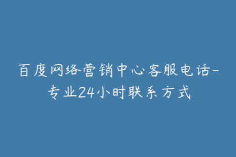 百度网络营销中心客服电话-专业24小时联系方式