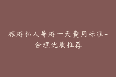 旅游私人导游一天费用标准-合理优质推荐