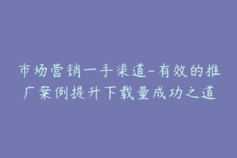 市场营销一手渠道-有效的推广案例提升下载量成功之道