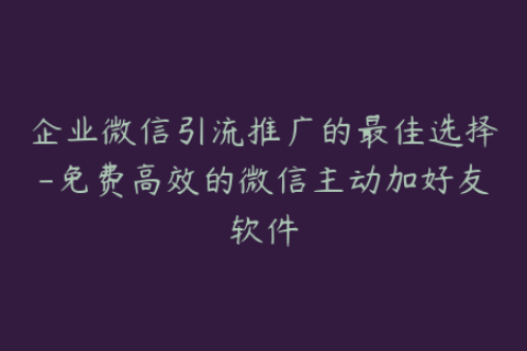 企业微信引流推广的最佳选择-免费高效的微信主动加好友软件