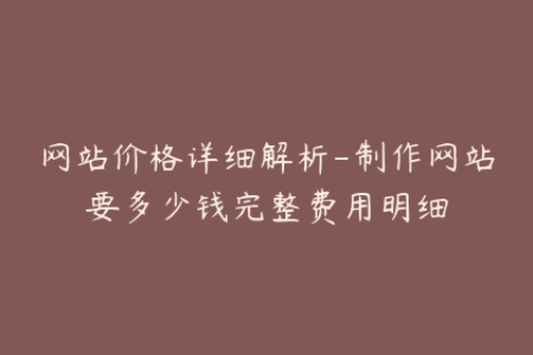 网站价格详细解析-制作网站要多少钱完整费用明细