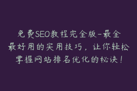 免费SEO教程完全版-最全最好用的实用技巧，让你轻松掌握网站排名优化的秘诀！