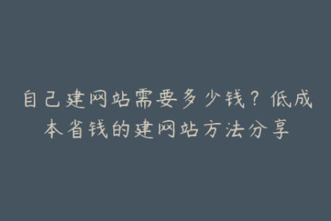 自己建网站需要多少钱？低成本省钱的建网站方法分享