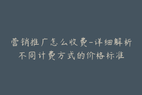 营销推广怎么收费-详细解析不同计费方式的价格标准