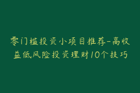 零门槛投资小项目推荐-高收益低风险投资理财10个技巧