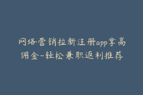 网络营销拉新注册app拿高佣金-轻松兼职返利推荐