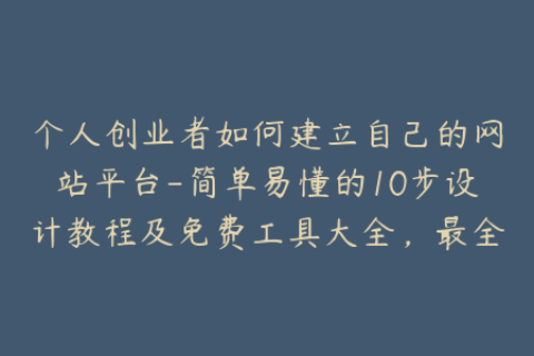个人创业者如何建立自己的网站平台-简单易懂的10步设计教程及免费工具大全，最全面的技巧分享