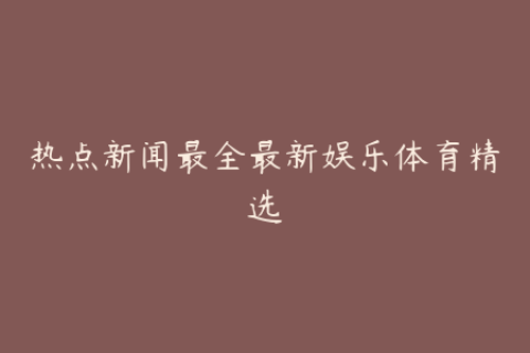 热点新闻最全最新娱乐体育精选