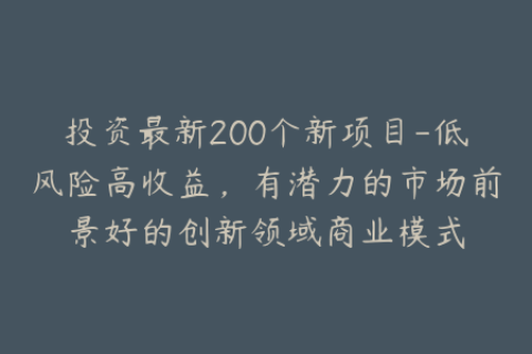 投资最新200个新项目-低风险高收益，有潜力的市场前景好的创新领域商业模式