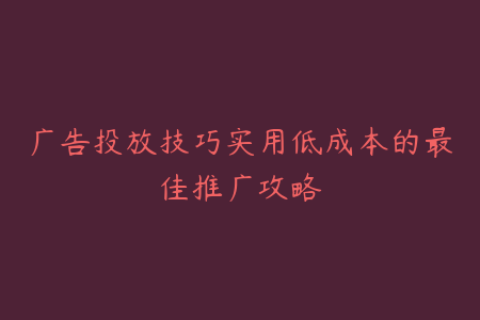 广告投放技巧实用低成本的最佳推广攻略