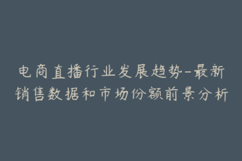 电商直播行业发展趋势-最新销售数据和市场份额前景分析