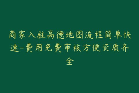 商家入驻高德地图流程简单快速-费用免费审核方便资质齐全