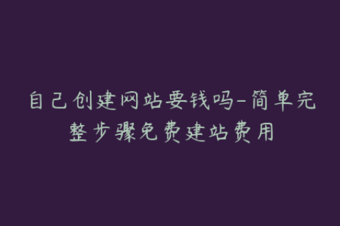 自己创建网站要钱吗-简单完整步骤免费建站费用