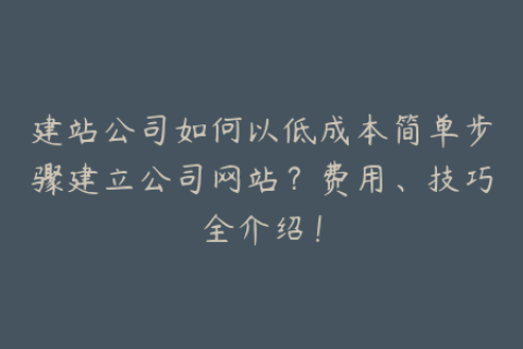 建站公司如何以低成本简单步骤建立公司网站？费用、技巧全介绍！