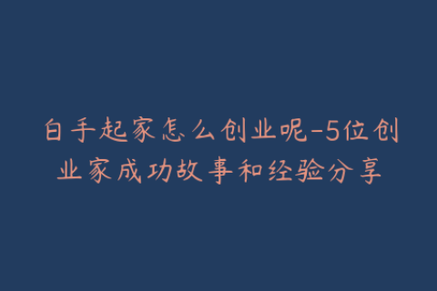 白手起家怎么创业呢-5位创业家成功故事和经验分享
