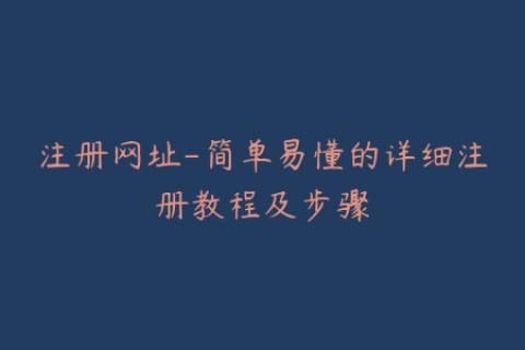 注册网址-简单易懂的详细注册教程及步骤