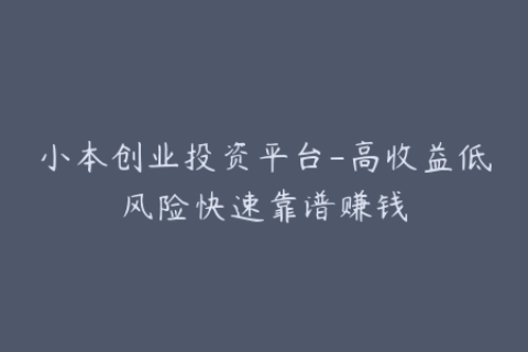 小本创业投资平台-高收益低风险快速靠谱赚钱