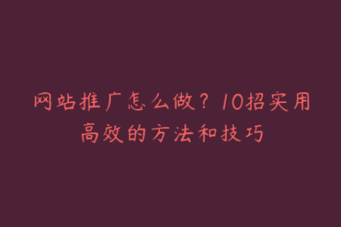 网站推广怎么做？10招实用高效的方法和技巧