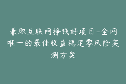 兼职互联网挣钱好项目-全网唯一的最佳收益稳定零风险实测方案