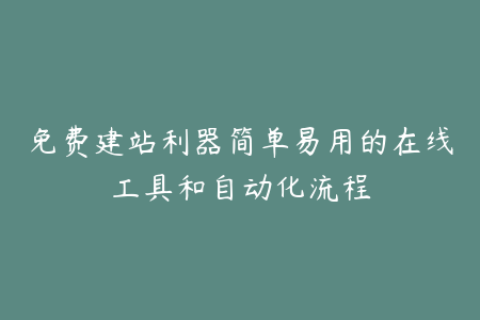 免费建站利器简单易用的在线工具和自动化流程