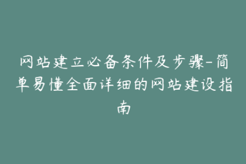 网站建立必备条件及步骤-简单易懂全面详细的网站建设指南
