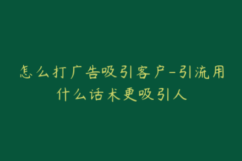 怎么打广告吸引客户-引流用什么话术更吸引人
