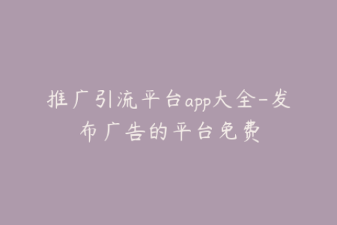 推广引流平台app大全-发布广告的平台免费