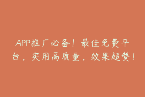 APP推广必备！最佳免费平台，实用高质量，效果超赞！