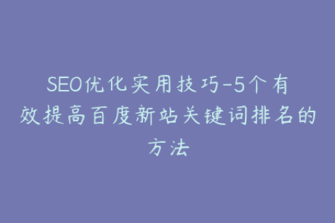 SEO优化实用技巧-5个有效提高百度新站关键词排名的方法