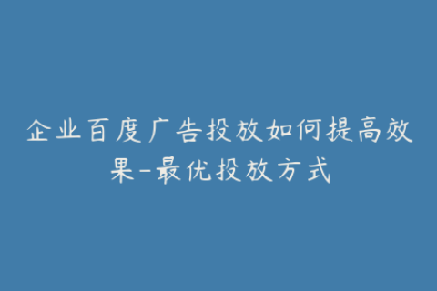 企业百度广告投放如何提高效果-最优投放方式