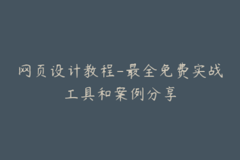 网页设计教程-最全免费实战工具和案例分享