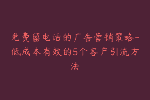 免费留电话的广告营销策略-低成本有效的5个客户引流方法