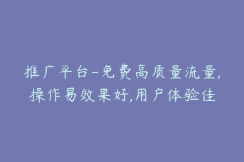 推广平台-免费高质量流量,操作易效果好,用户体验佳