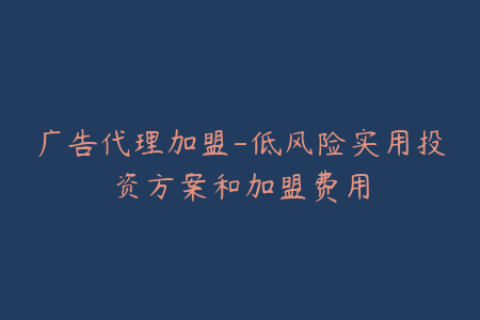 广告代理加盟-低风险实用投资方案和加盟费用