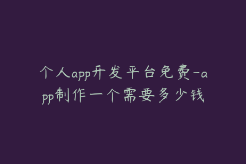 个人app开发平台免费-app制作一个需要多少钱