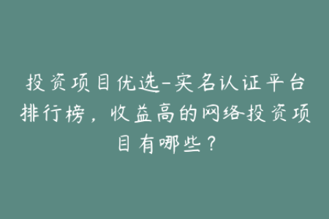 投资项目优选-实名认证平台排行榜，收益高的网络投资项目有哪些？