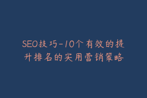 SEO技巧-10个有效的提升排名的实用营销策略