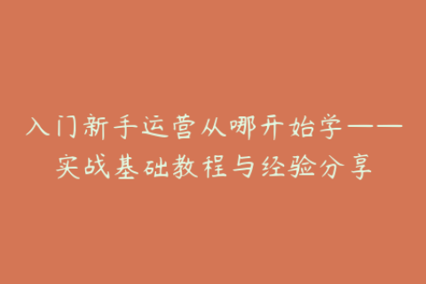 入门新手运营从哪开始学——实战基础教程与经验分享