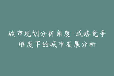 城市规划分析角度-战略竞争维度下的城市发展分析