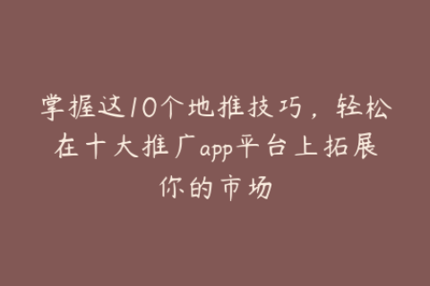 掌握这10个地推技巧，轻松在十大推广app平台上拓展你的市场