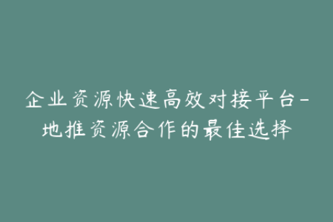 企业资源快速高效对接平台-地推资源合作的最佳选择