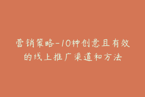 营销策略-10种创意且有效的线上推广渠道和方法