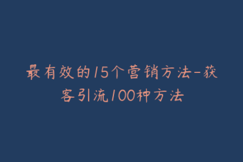 最有效的15个营销方法-获客引流100种方法