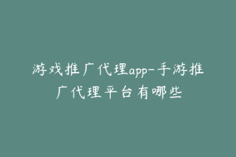 游戏推广代理app-手游推广代理平台有哪些