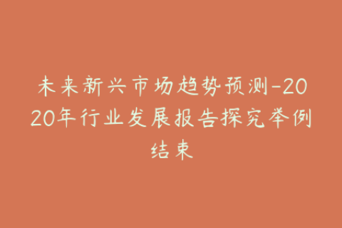 未来新兴市场趋势预测-2020年行业发展报告探究举例结束