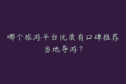 哪个旅游平台优质有口碑推荐当地导游？
