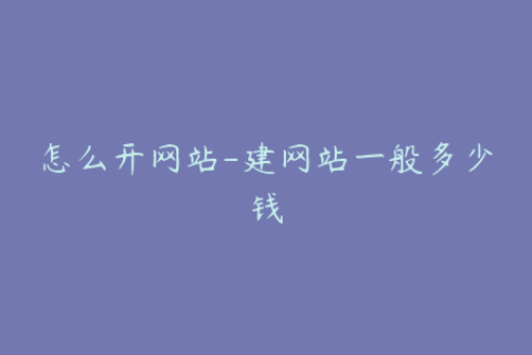 怎么开网站-建网站一般多少钱