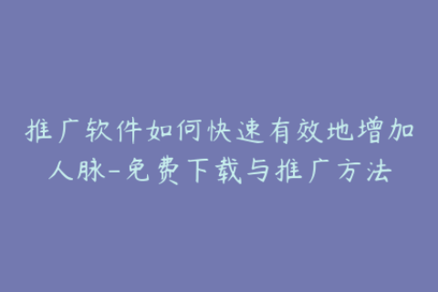 推广软件如何快速有效地增加人脉-免费下载与推广方法