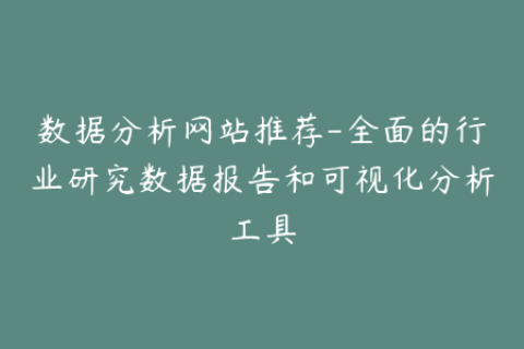 数据分析网站推荐-全面的行业研究数据报告和可视化分析工具