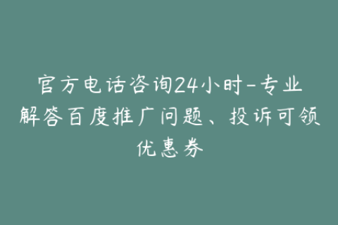 官方电话咨询24小时-专业解答百度推广问题、投诉可领优惠券